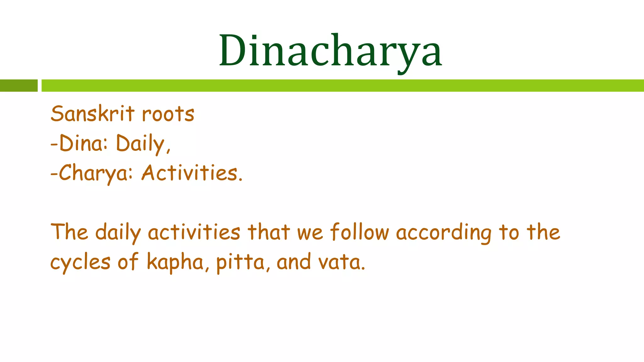 Dinacharya
Sanskrit roots
-Dina: Daily,
-Charya: Activities.
The daily activities that we follow according to the
cycles of kapha, pitta, and vata.
 