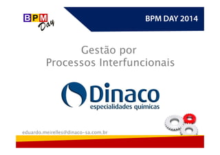 BPM DAY 2014BPM DAY 2014
Gestão por
Processos Interfuncionais
eduardo.meirelles@dinaco-sa.com.br
 