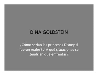 DINA GOLDSTEIN
DINA GOLDSTEIN
¿Cómo serían las princesas Disney si 
fueran reales? ¿ A qué situaciones se 
tendrían que enfrentar?

 