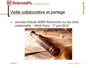 14/06/2013 1
Veille collaborative et partage
 Journée d’étude ADBS Recherche sur les outils
collaboratifs – INHA Paris - 17 juin 2013
Dinah Galligo
La Bibliothèque
 