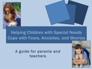 Helping Children with Special Needs
Cope with Fears, Anxieties, and Worries

   A guide for parents and
          teachers
 