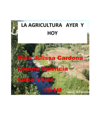 LA AGRICULTURA AYER Y
          HOY



Dina Julissa Cardona
Lorena Valencia
Luisa Vélez
        10-1M
 