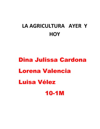 LA AGRICULTURA AYER Y
          HOY



Dina Julissa Cardona
Lorena Valencia
Luisa Vélez
        10-1M
 
