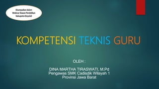 KOMPETENSI TEKNIS GURU
OLEH :
DINA MARTHA TIRASWATI, M.Pd
Pengawas SMK Cadisdik Wilayah 1
Provinsi Jawa Barat
 