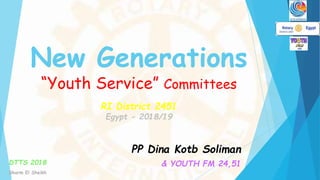 New Generations
“Youth Service” Committees
RI District 2451
Egypt - 2018/19
PP Dina Kotb Soliman
& YOUTH FM 24,51DTTS 2018
Sharm El Sheikh
 