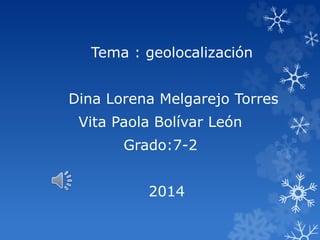Tema : geolocalización
Dina Lorena Melgarejo Torres
Vita Paola Bolívar León
Grado:7-2
2014
 