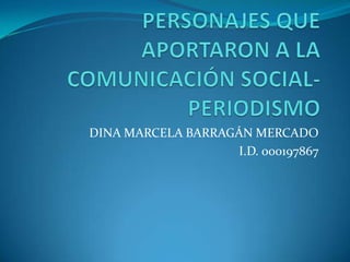 PERSONAJES QUE APORTARON A LA COMUNICACIÓN SOCIAL-PERIODISMO DINA MARCELA BARRAGÁN MERCADO I.D. 000197867 