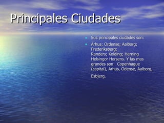 Principales Ciudades Sus principales ciudades son: Arhus; Ordense; Aalborg; Frederiksberg; Randers; Kolding; Herning Helsingor Horsens. Y las mas grandes son:  Copenhague (capital), Arhus, Odense, Aalborg, Esbjerg.  
