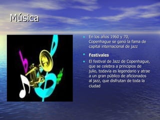 Música En los años 1960 y 70, Copenhague se ganó la fama de capital internacional de jazz  Festivales   El festival de Jazz de Copenhague, que se celebra a principios de julio, todavía es legendario y atrae a un gran público de aficionados al jazz, que disfrutan de toda la ciudad   