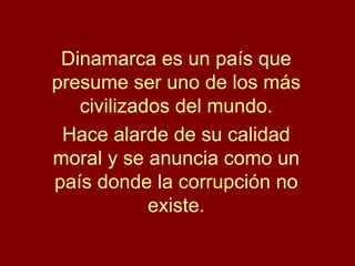 Dinamarca es un país que presume ser uno de los más civilizados del mundo. Hace alarde de su calidad moral y se anuncia como un país donde la corrupción no existe. 