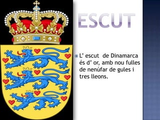  L’escut de Dinamarca
  és d’ or, amb nou fulles
  de nenúfar de gules i
  tres lleons.
 