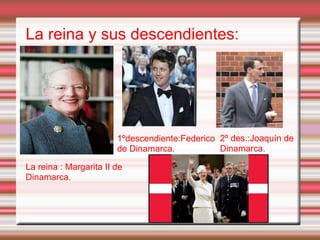 La reina y sus descendientes:
La reina : Margarita II de
Dinamarca.
1ºdescendiente:Federico
de Dinamarca.
2º des.:Joaquín de
Dinamarca.
 