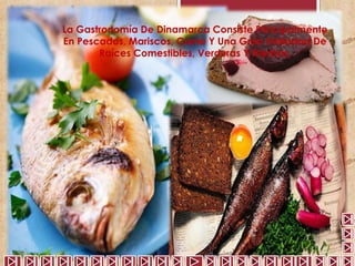 La Gastronomía De Dinamarca Consiste Principalmente 
En Pescados, Mariscos, Carne Y Una Gran Variedad De 
Raíces Comestibles, Verduras Y Hierbas. 
 