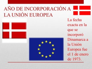 AÑO DE INCORPORACIÓN A
LA UNIÓN EUROPEA
La fecha
exacta en la
que se
incorporó
Dinamarca a
la Unión
Europea fue
el 1 de enero
de 1973.
 