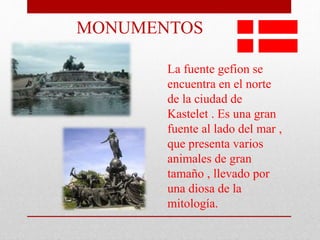 La fuente gefion se
encuentra en el norte
de la ciudad de
Kastelet . Es una gran
fuente al lado del mar ,
que presenta varios
animales de gran
tamaño , llevado por
una diosa de la
mitología.
MONUMENTOS
 