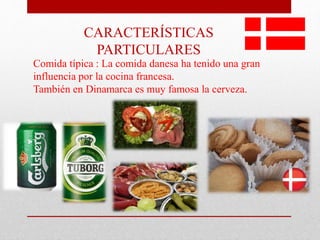 CARACTERÍSTICAS
PARTICULARES
Comida típica : La comida danesa ha tenido una gran
influencia por la cocina francesa.
También en Dinamarca es muy famosa la cerveza.
 