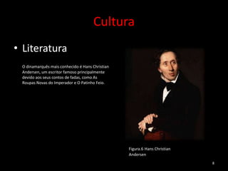 Cultura
• Literatura
 O dinamarquês mais conhecido é Hans Christian
 Andersen, um escritor famoso principalmente
 devido aos seus contos de fadas, como As
 Roupas Novas do Imperador e O Patinho Feio.




                                                 Figura.6 Hans Christian
                                                 Andersen
                                                                           8
 