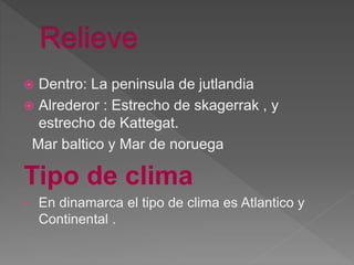  Dentro: La peninsula de jutlandia
 Alrederor : Estrecho de skagerrak , y
estrecho de Kattegat.
Mar baltico y Mar de noruega
Tipo de clima
• En dinamarca el tipo de clima es Atlantico y
Continental .
 