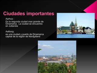 Aarhus :
Es la segunda ciudad mas grande de
Dinamarca . La ciudad se encuentra
en Jutlandia
Aalborg:
es una ciudad y puerto de Dinamarca
capital de la región de Nordjylland
 