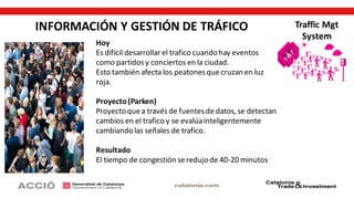 INFORMACIÓN Y GESTIÓN DE TRÁFICO
Hoy
Es difícil desarrollarel trafico cuando hay eventos
como partidosy conciertos en la ciudad.
Esto también afecta los peatonesquecruzan en luz
roja.
Proyecto(Parken)
Proyecto quea través de fuentesde datos,se detectan
cambios en el trafico y se evalúainteligentemente
cambiandolas señales de trafico.
Resultado
El tiempo de congestión seredujode 40-20 minutos
Traffic Mgt
System
 