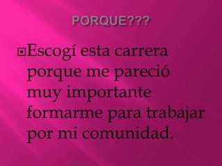 PORQUE???Escogí esta carrera porque me pareció muy importante formarme para trabajar por mi comunidad.