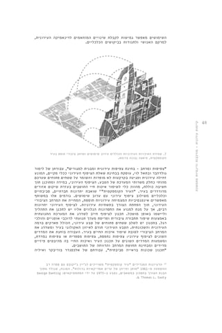 48 
השימושים מאפשר גמישות לקבלת שינויים המותאמים לדינאמיקה העירונית, 
למרקם האנושי ולתנודות בביקושים הכלכליים. 
7. שמירת האיכויות העירוניות הכוללים עירוב שימושים ומרחב ציבורי תוסס בעיר 
הקומפקטית, פיאצה נבונה ברומא. 
"צפיפות ומרחב - בחינת צפיפות עירונית ומבנית למגורים", עבודתן של לימור 
גולדהבר ובתאל לוי, עוסקת בבחינת שאלת הציפוף העירוני ככלי מקיים, המונע 
זחילה עירונית ופגיעה בקרקעות לא מופרות והשומר על שטחים פתוחים שערכם 
מהותי כחלק משרותי המערכת של הטבע. הציפוף העירוני, במידה ומתוכנן תוך 
חשיבה כוללת, מהווה כלי לשיפור איכות חיי התושבים בעזרת שיקום אזורים 
מדורדרים בעיר. "העיר הקומפקטית" 37 שואבת יתרונות חברתיים, סביבתיים 
וכלכליים משילוב ציפוף עירוני עם ערוב שימושים. גורמים אלו במשותף 
מאפשרים אינטנסיביות המצמיחה עירוניות תוססת, המחייה את המרחב הציבורי 
העירוני, תוך הפחתת הצורך בתשתיות עירוניות. לציפוף העירוני יתרונות 
רבים, אך על מנת למנוע את החסרונות הנלווים אליו יש לתכנן את התהליך 
וליישמו באופן מושכל. תכנון לציפוף חייב לשדרג את המערכת התנועתית 
באמצעות שיפור תחבורה ציבורית ופריסת מערך תנועתי לרוכבי אופניים והולכי 
רגל. בתכנון יש לשלב שטחים פתוחים של טבע עירוני, הכולל פארקים ברמה 
העירונית והשכונתית. הטבע העירוני תורם לאיזון האקולוגי בעיר ומשדרג את 
המרחב הציבורי לטובת שיפור איכות החיים בעיר. העבודה בוחנת את המדדים 
השונים לציפוף עירוני: צפיפות נתפסת, צפיפות מספרית או צפיפות נמדדת, 
ומשמעות המדדים השונים על תכנון העיר ואיכות החיי בה מהיבטים פיזיים 
מדידים ומבחינת תחושת המרחב והרווחה של התושבים. 
"תכנון שכונות בראייה סביבתית", עבודתם של אלכסנדר בוריבקר ואיליה 
37 . הרעיונות המגדירים "עיר קומפקטית" משוייכים לג'יין ג'יקובס עם ספרה רב 
ההשפעה מ 1961- "מותן וחייהן של ערים אמריקאיות גדולות". המונח, שנולד מתוך 
George Dantzig : הבנת הצורך בחסכון במשאבים, נטבע ב 1973- על ידי המתמטיקאים 
.& Thomas L. Saaty 
קיימות עירונית - מורכבות ודינמיות מתמשכת 
 