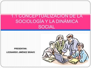 1.1 CONCEPTUALIZACIÓN DE LA
     SOCIOLOGÍA Y LA DINÁMICA
             SOCIAL



      PRESENTAN:
LEONARDO JIMÉNEZ BRAVO
 