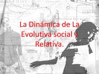 La Dinámica de La Evolutiva social y Relativa. 