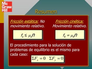 Resumen
Fricción estática: No    Fricción cinética:
movimiento relativo.    Movimiento relativo.

      fs ≤ msn                fk = mkn

El procedimiento para la solución de
problemas de equilibrio es el mismo para
cada caso:
             SFx  0 SFy  0
 