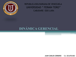 UNIVERSIDAD “ FERMIN TORO”
REPUBLICA BOLIVARIANA DE VENEZUELA
CABUDARE- EDO LARA
JUAN CARLOS CORDERO C.I: 20.670.063
DINÁMICA GERENCIAL
 