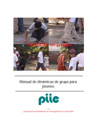 - 1 –
programa interdisciplinario de investigaciones en educación
Manual de dinámicas de grupo para
jóvenes
MATERIAL en prueba
 