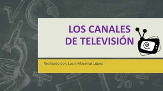 LOS CANALES
DE TELEVISIÓN
Realizado por: Lucía Maceiras López
 