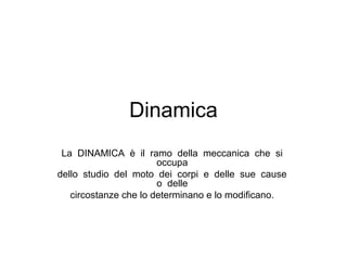 Dinamica
La DINAMICA è il ramo della meccanica che si
occupa
dello studio del moto dei corpi e delle sue cause
o delle
circostanze che lo determinano e lo modificano.

 