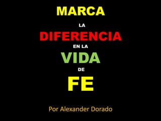 MARCA
LA
DIFERENCIA
EN LA
VIDA
DE
FE
Por Alexander Dorado
 
