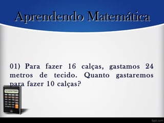 01) Para fazer 16 calças, gastamos 24
metros de tecido. Quanto gastaremos
para fazer 10 calças?
Aprendendo MatemáticaAprendendo Matemática
 
