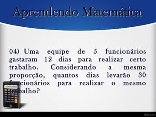 04) Uma equipe de 5 funcionários
gastaram 12 dias para realizar certo
trabalho. Considerando a mesma
proporção, quantos dias levarão 30
funcionários para realizar o mesmo
trabalho?
Aprendendo MatemáticaAprendendo Matemática
 