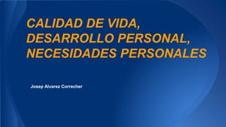 CALIDAD DE VIDA,
DESARROLLO PERSONAL,
NECESIDADES PERSONALES
Josep Alvarez Correcher
 