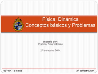 Dictado por:
Profesor Aldo Valcarce
2do semestre 2014
Física: Dinámica
Conceptos básicos y Problemas
FIS109A – 2: Física 2do semestre 2014
 