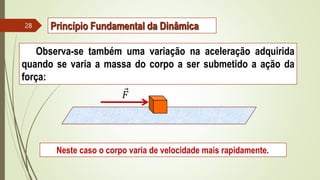 Observa-se também uma variação na aceleração adquirida
quando se varia a massa do corpo a ser submetido a ação da
força:
Neste caso o corpo varia de velocidade mais rapidamente.
𝐹
28 Princípio Fundamental da Dinâmica
 