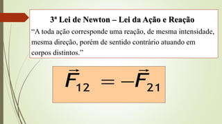 3ª Lei de Newton – Lei da Ação e Reação
“A toda ação corresponde uma reação, de mesma intensidade,
mesma direção, porém de sentido contrário atuando em
corpos distintos.”
21
12 F
F




 