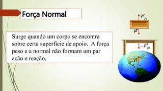 Surge quando um corpo se encontra
sobre certa superfície de apoio. A força
peso e a normal não formam um par
ação e reação.
Força Normal
 