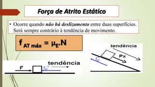 Força de Atrito Estático
• Ocorre quando não há deslizamento entre duas superfícies.
Será sempre contrário à tendência de movimento.
fAT
fAT
f AT máx = μE.N
 