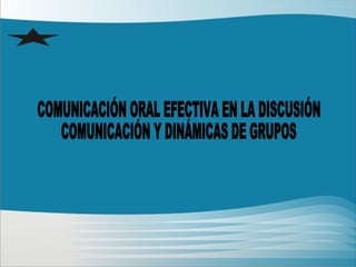 COMUNICACIÓN ORAL EFECTIVA EN LA DISCUSIÓN COMUNICACIÓN Y DINÁMICAS DE GRUPOS 