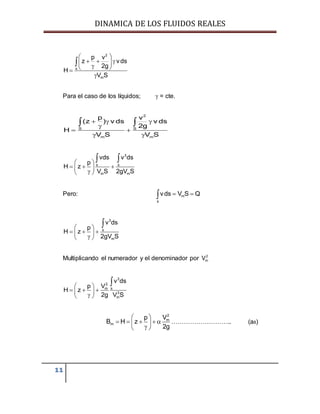 DINAMICA DE LOS FLUIDOS REALES
11
2
s
m
p v
z vds
2g
H
V S
 
   
 


Para el caso de los líquidos;  = cte.
2
S S
m m
p v
(z ) v ds v ds
2g
H
V S V S
  

 
 
 
3
s s
m m
vds v ds
p
H z
V S 2gV S
 
   
 
 
Pero: m
s
vds V S Q 
3
s
m
v ds
p
H z
2gV S
 
   
 

Multiplicando el numerador y el denominador por 2
mV
3
2
sm
3
m
v ds
p V
H z
2g V S
 
   
 

2
m
m
p V
B H z
2g
 
     
 
……………………….. (a8)
 