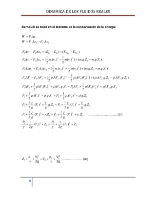 DINAMICA DE LOS FLUIDOS REALES
4
Bernoulli se basó en el teorema de la conservación de la energía
2
2
2
2
1
2
1
1
2
2
221
2
11
2
2
221
2
11
2
2
221
2
11
22
2
222211
2
1111
1122
2
11
2
222211
12
2
1
2
2222111
12
2
1
2
22211
2211
2211
).(
2
1
).(
2
1
)....(/................................).(
2
1
.).(
2
1
..).(
2
1
..).(
2
1
..).(
2
1
..).(
2
1
..)(
2
1
..)(
2
1
)......()).(..
2
1
).(.
2
1
(..
)....())(
2
1
).(
2
1
(
)....())(
2
1
).(
2
1
(
)()(
..
.
1212
ZV
g
P
ZV
g
P
ZV
g
PZV
g
P
Zg
g
V
g
PZg
g
V
g
P
ZgVPZgVP
ZgVVVVPZgVVVVP
ZgVZgVVVVVVPVP
ZgmZgmvmvmxAPxAP
ZgmZgmvmvmxFxF
EEEExFxF
xFxFW
xFW
PgPgkk




















g2
Vp
Z
g2
Vp
Z
2
22
2
2
11
1 



 ………………… (a1)
 