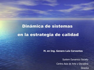 Dinámica de sistemas en la estrategia de calidad M. en Ing. Genaro Luis Cervantes System Dynamics Society  Centro Asia de Arte y Disciplina  Director 