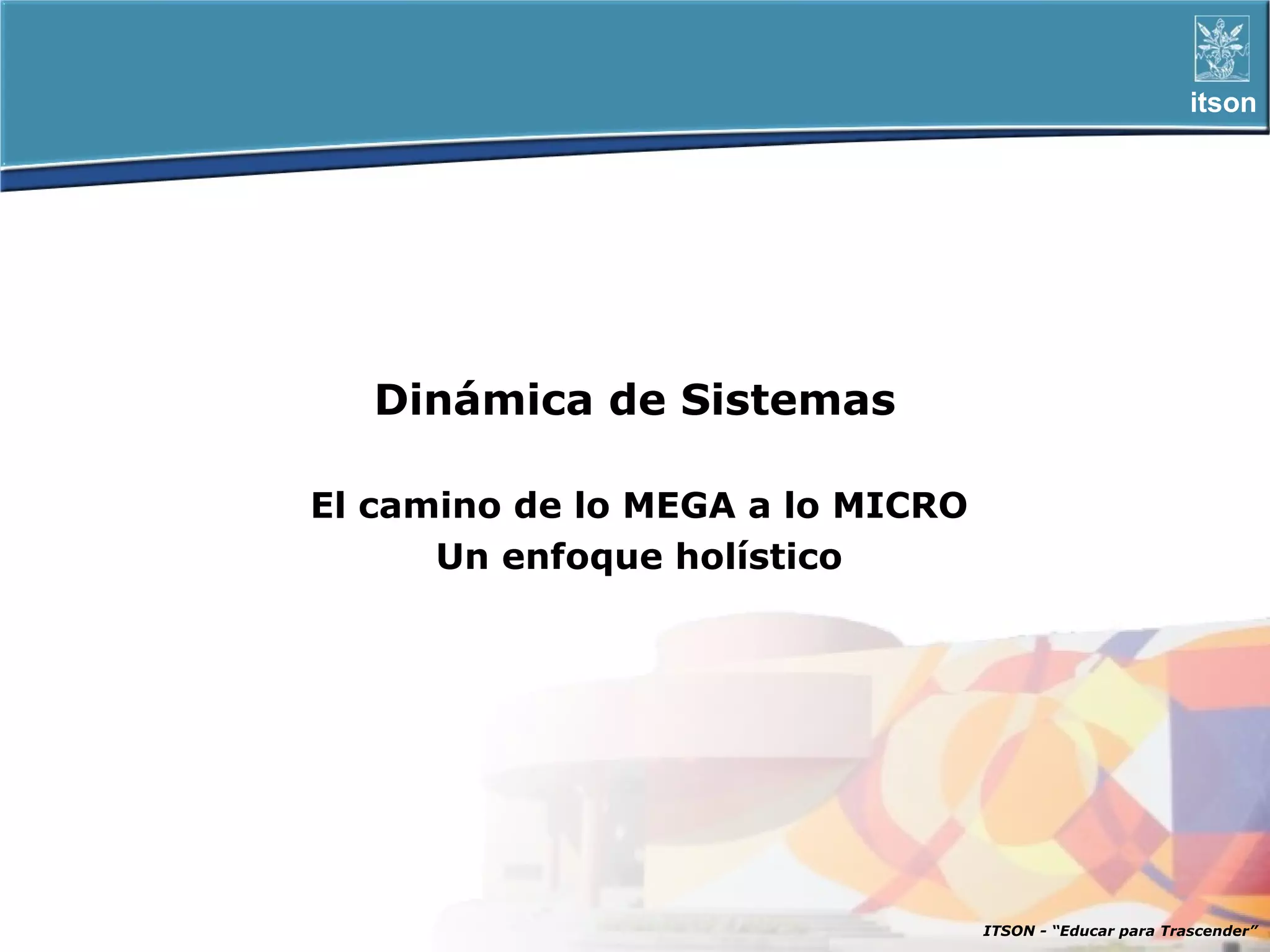 itson




   Dinámica de Sistemas

El camino de lo MEGA a lo MICRO
      Un enfoque holístico




                                  ITSON - “Educar para Trascender”
 