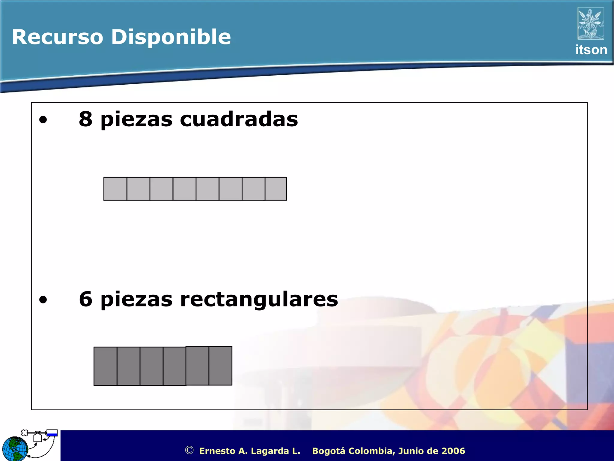 Recurso Disponible                                                                                  itson




  •   8 piezas cuadradas




  •   6 piezas rectangulares




               ©   Ernesto A. Lagarda L.   Bogotá Colombia, Junio de 2006   ITSON - “Educar para Trascender”
 
