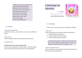 « Obrigado Jesus, porque o Pai Te levantou da morte,
Te ressuscitou para nos levar para junto dEle.
Obrigado Jesus porque todos os dias é Natal
porque, todos os dias, Te dás sobre o altar no pão
e sacias a fome de Deus e a fome de Amor
a fome de liberdade e a fome de perdão
a fome de verdade e a fome de amizade.
Ajuda-me a saborear, cada vez melhor,
o Pão do Céu na Eucaristia!»
Vem senhor Jesus, Maranatha! Amen
B. Em família
1.Tempo para Contemplar/Partilhar
Contemplar/meditar a iluminura. Jesus, Maria e José. Um conjunto de novos elementos na
iluminura.
2. Tempo de Rezar
A família reza a oração da semana e acende a segunda vela da coroa de advento.
3.Tempo para Construir:
Convidar a família a fazer um atelier de artesanato familiar:
Criar Jesus, Maria e José parecidos com as figuras da imagem. O menino estará colocado
sobre um altar e esse mesmo altar será a porta por onde se entra na cidade/presépio.
II Domingo de
Advento
Deus dá-se
deitado numa manjedoura
como Pão Eucarístico
A. Na catequese:
Projetar, mostrar ou entregar a cada catequizando o ícone/iluminura da Natividade.
1.Tempo para Ler:
Convidar os catequizandos a escutar a escutarem o texto bíblico da seguinte forma :
a) Olharem/contemplarem Jesus, Maria e José.
b) Compararem os dados do texto bíblico e do ícone;
c) Pensarem em perguntas para fazer ao catequista.
«E, quando eles ali se encontravam, completaram-se os dias de ela dar à luz e
teve o seu filho primogénito, que envolveu em panos e recostou numa
manjedoura, por não haver lugar para eles na hospedaria.» Lc 2,6-7
2.Tempo para contemplar e partilhar:
Convidar os catequizandos a olharem atentamente para Jesus, Maria e José assim como
para o lugar onde se encontra recostado Jesus.
 