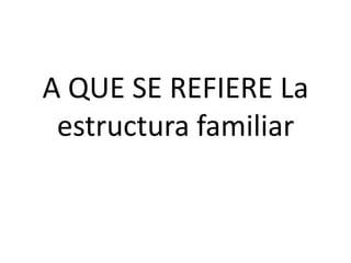 A QUE SE REFIERE La
 estructura familiar
 
